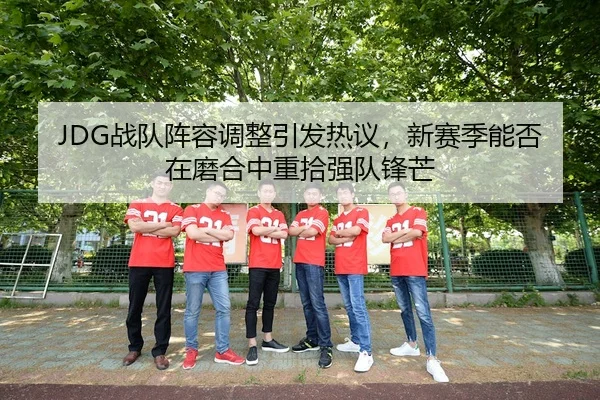 JDG战队阵容调整引发热议，新赛季能否在磨合中重拾强队锋芒